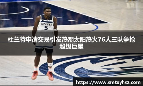 杜兰特申请交易引发热潮太阳热火76人三队争抢超级巨星