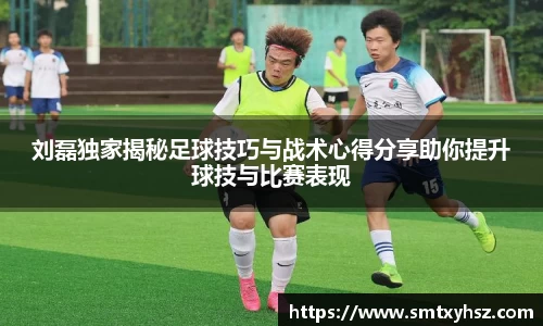 刘磊独家揭秘足球技巧与战术心得分享助你提升球技与比赛表现