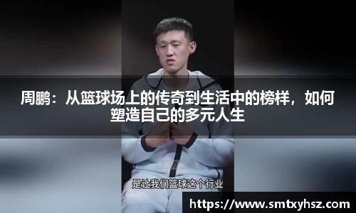 周鹏：从篮球场上的传奇到生活中的榜样，如何塑造自己的多元人生