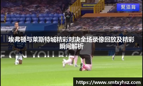 埃弗顿与莱斯特城精彩对决全场录像回放及精彩瞬间解析