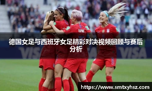 德国女足与西班牙女足精彩对决视频回顾与赛后分析