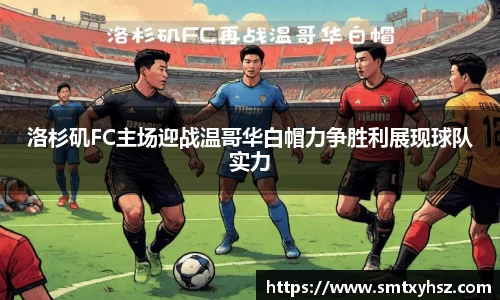 洛杉矶FC主场迎战温哥华白帽力争胜利展现球队实力