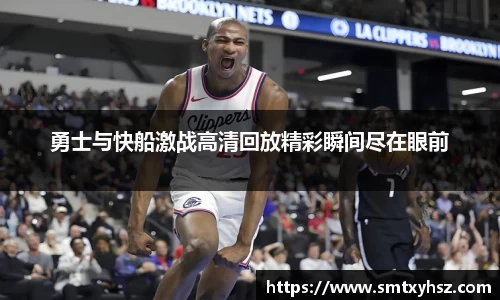 勇士与快船激战高清回放精彩瞬间尽在眼前