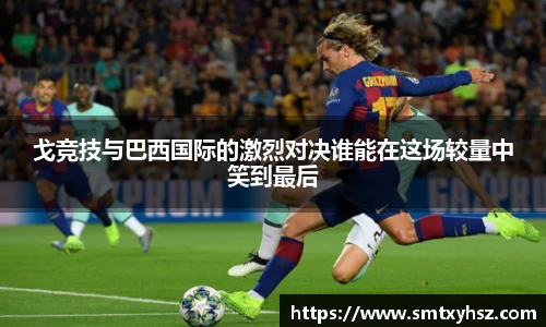 戈竞技与巴西国际的激烈对决谁能在这场较量中笑到最后