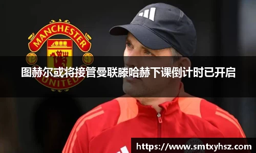 图赫尔或将接管曼联滕哈赫下课倒计时已开启